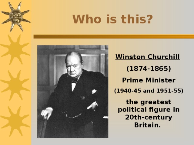 Who is this? Winston Churchill  (1874-1865) Prime Minister (1940-45 and 1951-55) the greatest political figure in 20th-century Britain.  