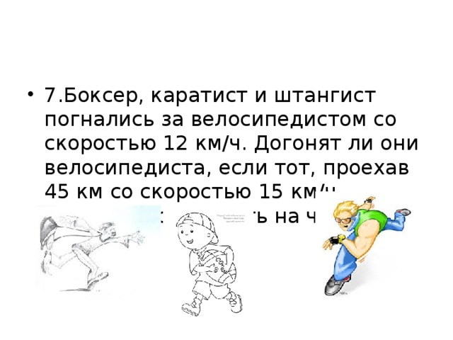 7.Боксер, каратист и штангист погнались за велосипедистом со скоростью 12 км/ч. Догонят ли они велосипедиста, если тот, проехав 45 км со скоростью 15 км/ч, приляжет отдохнуть на часок.        