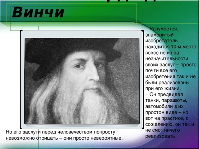 10.  Леонардо да Винчи  Разумеется, знаменитый изобретатель находится 10-м месте вовсе не из-за незначительности своих заслуг – просто почти все его изобретения так и не были реализованы при его жизни.   Он предвидел танки, парашюты, автомобили в их простом виде – но вот на практике, к сожалению, он так и не смог ничего реализовать. Но его заслуги перед человечеством попросту невозможно отрицать – они просто невероятные. 