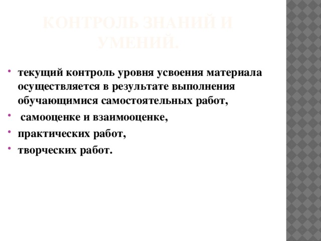 Контроль знаний и умений. текущий контроль уровня усвоения материала осуществляется в результате выполнения обучающимися самостоятельных работ,  самооценке и взаимооценке, практических работ, творческих работ.   
