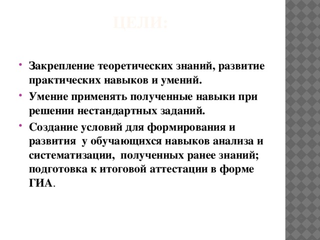 Цели:   Закрепление теоретических знаний, развитие практических навыков и умений. Умение применять полученные навыки при решении нестандартных заданий. Создание условий для формирования и развития  у обучающихся навыков анализа и систематизации,  полученных ранее знаний; подготовка к итоговой аттестации в форме ГИА . 