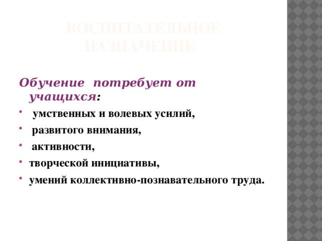 Воспитательное назначение    Обучение  потребует от учащихся :  умственных и волевых усилий,  развитого внимания,  активности, творческой инициативы, умений коллективно-познавательного труда.  
