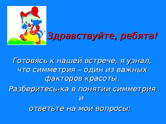  Здравствуйте, ребята!  Готовясь к нашей встрече, я узнал, что симметрия – один из важных факторов красоты. Разберитесь-ка в понятии симметрия и ответьте на мои вопросы: 