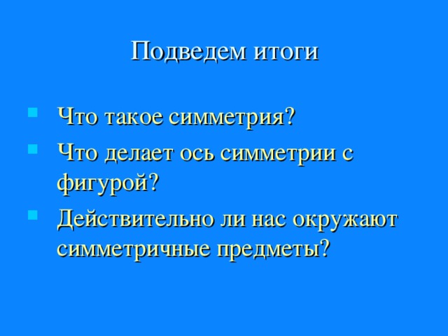 Подведем итоги Что такое симметрия? Что делает ось симметрии с фигурой? Действительно ли нас окружают симметричные предметы? 
