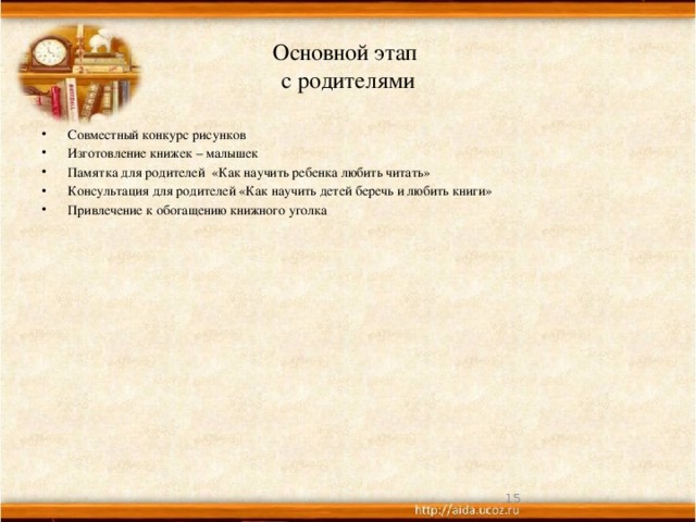 Основной этап  с родителями Совместный конкурс рисунков Изготовление книжек – малышек Памятка для родителей «Как научить ребенка любить читать» Консультация для родителей «Как научить детей беречь и любить книги» Привлечение к обогащению книжного уголка  