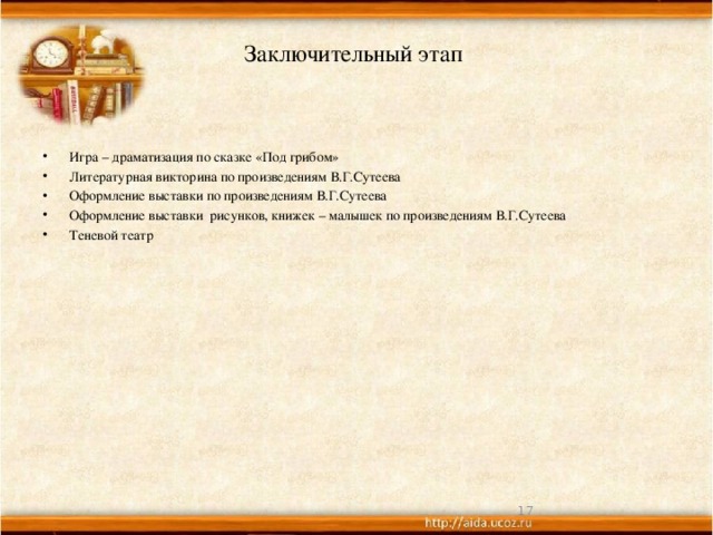 Заключительный этап   Игра – драматизация по сказке «Под грибом» Литературная викторина по произведениям В.Г.Сутеева Оформление выставки по произведениям В.Г.Сутеева Оформление выставки рисунков, книжек – малышек по произведениям В.Г.Сутеева Теневой театр  