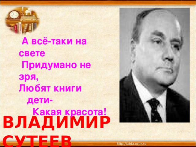 А всё-таки на свете  Придумано не зря,  Любят книги  дети-  Какая красота! ВЛАДИМИР СУТЕЕВ  