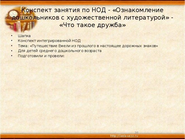 Конспект занятия по НОД - «Ознакомление дошкольников с художественной литературой» - «Что такое дружба» Шапка Конспект интегрированной НОД Тема: «Путешествие Емели из прошлого в настоящее дорожных знаков» Для детей среднего дошкольного возраста Подготовили и провели:  