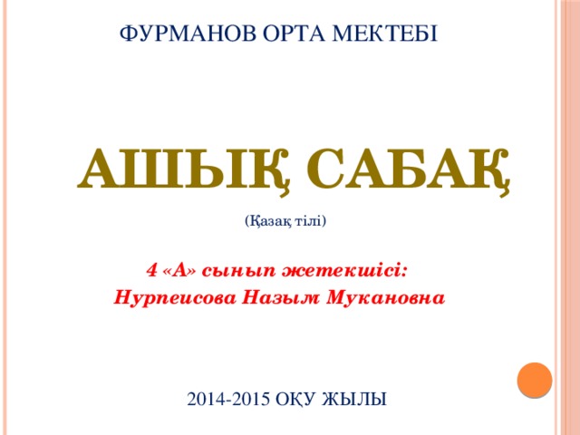 Фурманов орта мектебі ашық сабақ (Қазақ тілі) 4 «А» сынып жетекшісі: Нурпеисова Назым Мукановна 2014-2015 оқу жылы 