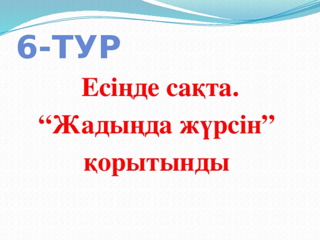 6-тур Есіңде сақта. “ Жадыңда жүрсін” қорытынды 