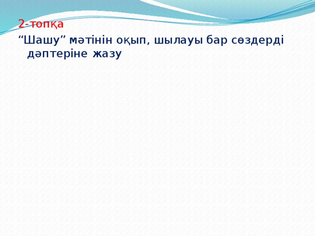 2-топқа “ Шашу” мәтінін оқып, шылауы бар сөздерді дәптеріне жазу 