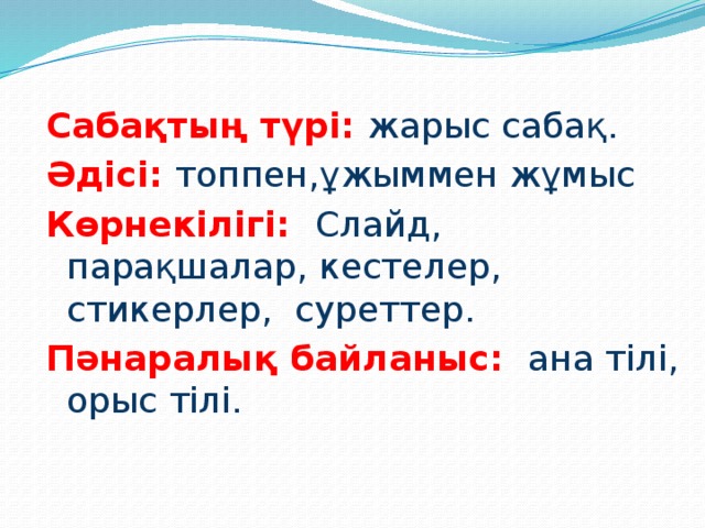 Сабақтың түрі: жарыс сабақ. Әдісі: топпен,ұжыммен жұмыс Көрнекілігі: Слайд,  парақшалар, кестелер, стикерлер, суреттер. Пәнаралық байланыс: ана тілі, орыс тілі. 
