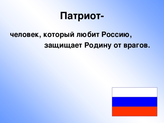 Патриот- человек, который любит Россию,  защищает Родину от врагов.   