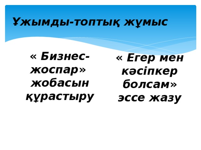Ұжымды-топтық жұмыс « Бизнес-жоспар » жобасын құрастыру « Егер мен кәсіпкер болсам » эссе жазу 