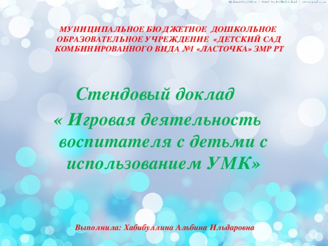 Выполнила: Хабибуллина Альбина Ильдаровна  МУНИЦИПАЛЬНОЕ БЮДЖЕТНОЕ ДОШКОЛЬНОЕ ОБРАЗОВАТЕЛЬНОЕ УЧРЕЖДЕНИЕ «ДЕТСКИЙ САД КОМБИНИРОВАННОГО ВИДА №1 «ЛАСТОЧКА» ЗМР РТ   Стендовый доклад « Игровая деятельность воспитателя с детьми с использованием УМК» 