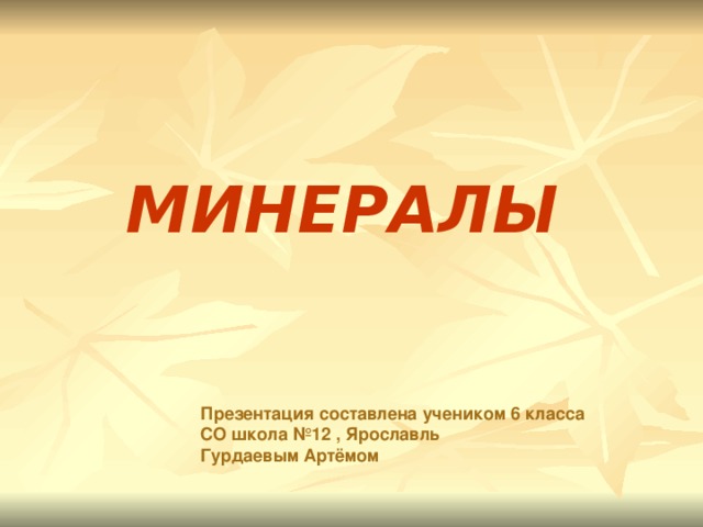 МИНЕРАЛЫ Презентация составлена учеником 6 класса СО школа №12 , Ярославль Гурдаевым Артёмом 