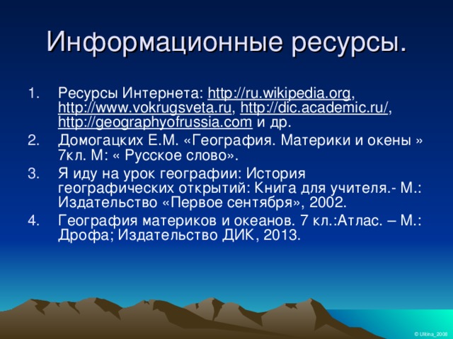 Информационные ресурсы. Ресурсы Интернета: http://ru.wikipedia.org , http://www.vokrugsveta.ru , http://dic.academic.ru/ , http://geographyofrussia.com и др. Домогацких Е.М. «География. Материки и окены » 7кл. М: « Русское слово». Я иду на урок географии: История географических открытий: Книга для учителя.- М.: Издательство «Первое сентября», 2002. География материков и океанов. 7 кл.:Атлас. – М.: Дрофа; Издательство ДИК, 2013.  © Ulitina_2008 