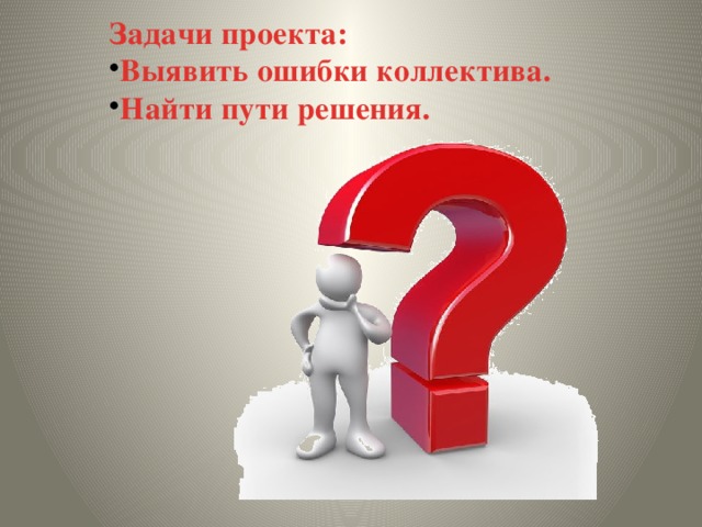 Задачи проекта: Выявить ошибки коллектива. Найти пути решения.  