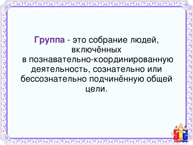 Группа - это собрание людей, включённых  в познавательно-координированную деятельность, сознательно или бессознательно подчинённую общей цели. 