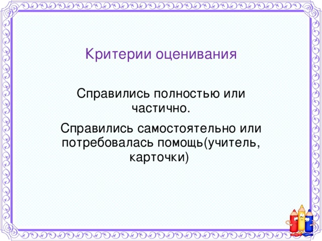 Критерии оценивания Справились полностью или частично. Справились самостоятельно или потребовалась помощь(учитель, карточки) 