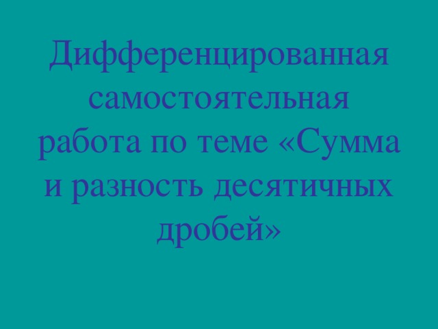 Дифференцированная самостоятельная работа по теме «Сумма и разность десятичных дробей» 