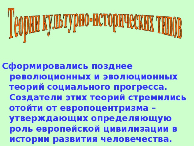   Сформировались позднее революционных и эволюционных теорий социального прогресса. Создатели этих теорий стремились отойти от европоцентризма – утверждающих определяющую роль европейской цивилизации в истории развития человечества. 