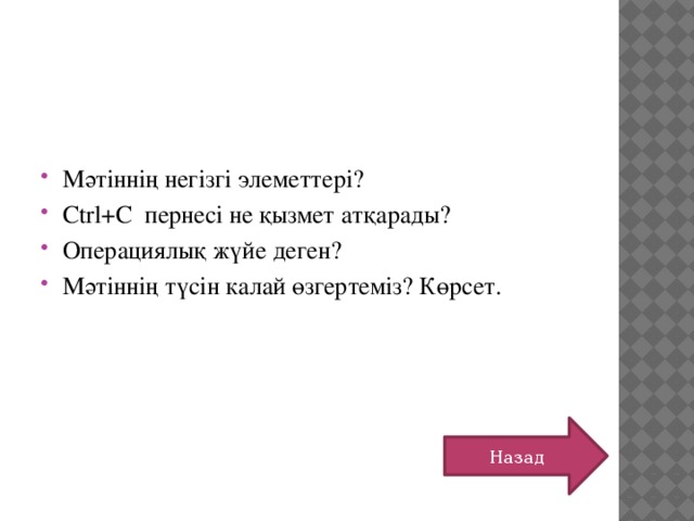   Мәтіннің негізгі элеметтері? Ctrl+С пернесі не қызмет атқарады? Операциялық жүйе деген? Мәтіннің түсін калай өзгертеміз? Көрсет. Назад 