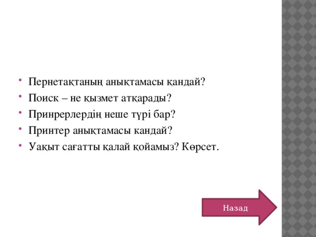 Пернетақтаның анықтамасы қандай? Поиск – не қызмет атқарады? Принрерлердің неше түрі бар? Принтер анықтамасы кандай? Уақыт сағатты қалай қойамыз? Көрсет. Назад 