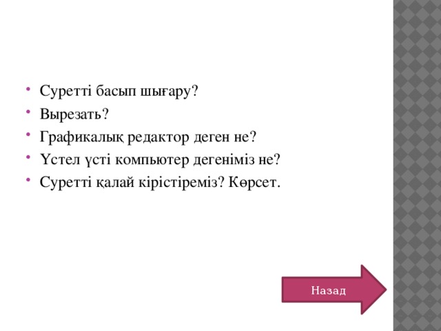 Суретті басып шығару? Вырезать? Графикалық редактор деген не? Үстел үсті компьютер дегеніміз не? Суретті қалай кірістіреміз? Көрсет. Назад 