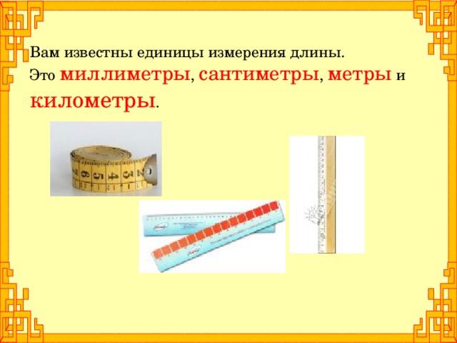 Вам известны единицы измерения длины. Это миллиметры , сантиметры , метры и километры . 