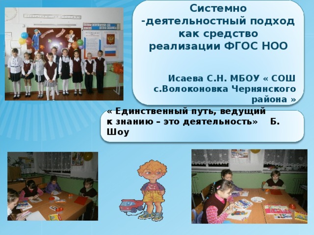 Системно -деятельностный подход как средство реализации ФГОС НОО   Исаева С.Н. МБОУ « СОШ с.Волоконовка Чернянского района »   « Единственный путь, ведущий  к знанию – это деятельность»    Б. Шоу  
