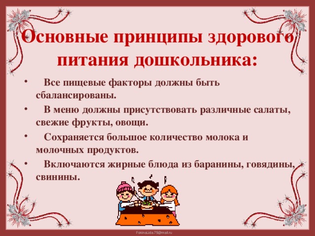 Основные принципы здорового питания дошкольника:   Все пищевые факторы должны быть сбалансированы.  В меню должны присутствовать различные салаты, свежие фрукты, овощи.  Сохраняется большое количество молока и молочных продуктов.  Включаются жирные блюда из баранины, говядины, свинины.