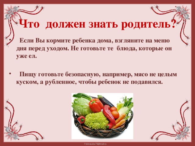 Что должен знать родитель?    Если Вы кормите ребенка дома, взгляните на меню дня перед уходом. Не готовьте те блюда, которые он уже ел.   Пищу готовьте безопасную, например, мясо не целым куском, а рубленное, чтобы ребенок не подавился.