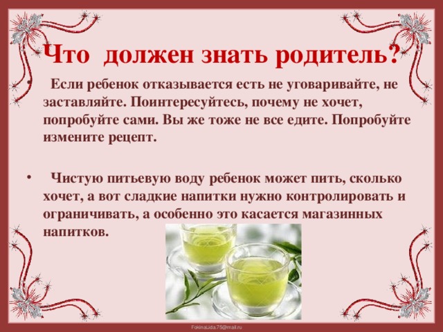 Если ребенок отказывается есть не уговаривайте, не заставляйте. Поинтересуйтесь, почему не хочет, попробуйте сами. Вы же тоже не все едите. Попробуйте измените рецепт.   Чистую питьевую воду ребенок может пить, сколько хочет, а вот сладкие напитки нужно контролировать и ограничивать, а особенно это касается магазинных напитков.