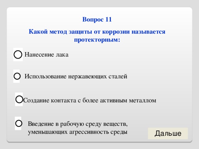 Вопрос 11 Какой метод защиты от коррозии называется протекторным: Нанесение лака Использование нержавеющих сталей Создание контакта с более активным металлом Введение в рабочую среду веществ, уменьшающих агрессивность среды 