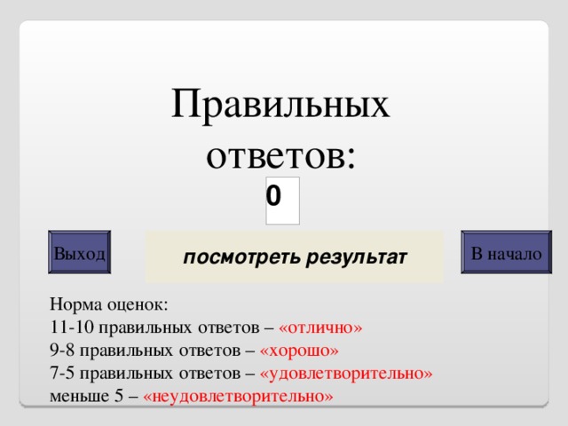 Правильных ответов: Выход В начало Норма оценок: 11-10 правильных ответов – «отлично» 9-8 правильных ответов – «хорошо» 7-5 правильных ответов – «удовлетворительно» меньше 5 – «неудовлетворительно» 
