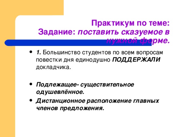 Практикум по теме:  Задание: поставить сказуемое в нужной форме. 1. Большинство студентов по всем вопросам повестки дня единодушно ПОДДЕРЖАЛИ докладчика.  Подлежащее- существительное одушевлённое. Дистанционное расположение главных членов предложения.  