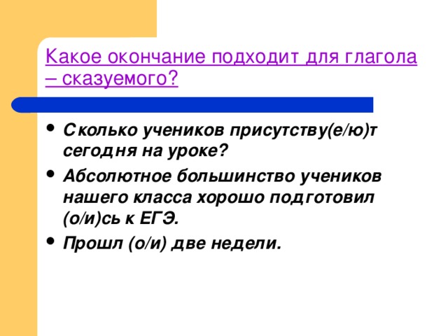 Какое окончание подходит для глагола – сказуемого? Сколько учеников присутству(е/ю)т сегодня на уроке? Абсолютное большинство учеников нашего класса хорошо подготовил (о/и)сь к ЕГЭ. Прошл (о/и) две недели. 