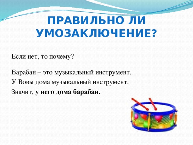 Правильно ли умозаключение? Если нет, то почему? Барабан – это музыкальный инструмент. У Вовы дома музыкальный инструмент. Значит, у него дома барабан. 