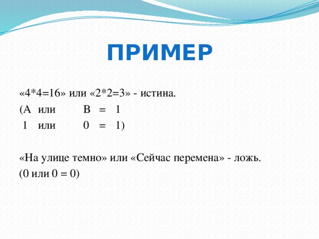 Пример «4*4=16» или «2*2=3» - истина.  (А  или   В  =  1   1  или   0  =  1) «На улице темно» или «Сейчас перемена» - ложь. (0 или 0 = 0) 