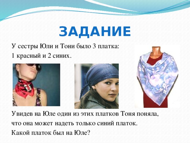 Задание У сестры Юли и Тони было 3 платка: 1 красный и 2 синих. Увидев на Юле один из этих платков Тоня поняла, что она может надеть только синий платок. Какой платок был на Юле? Платок красный.  