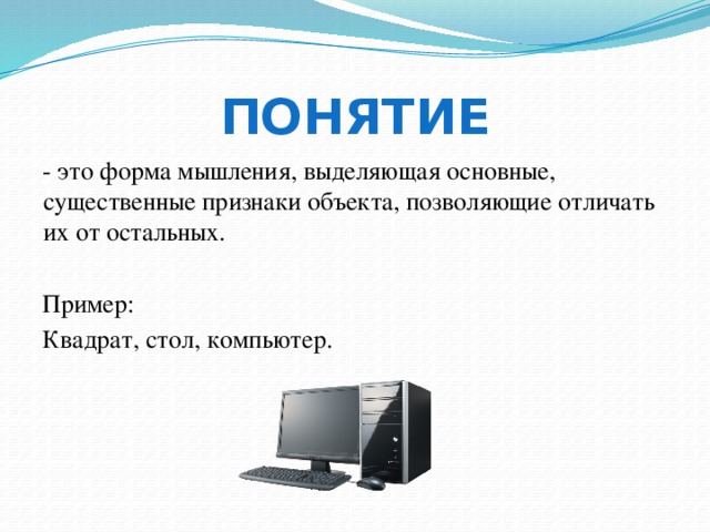 Понятие - это форма мышления, выделяющая основные, существенные признаки объекта, позволяющие отличать их от остальных. Пример: Квадрат, стол, компьютер. Понятие имеет 2 стороны – содержание (совокупность существенных признаков объекта) и объём (совокупность предметов, на которую распространяется понятия). 8 