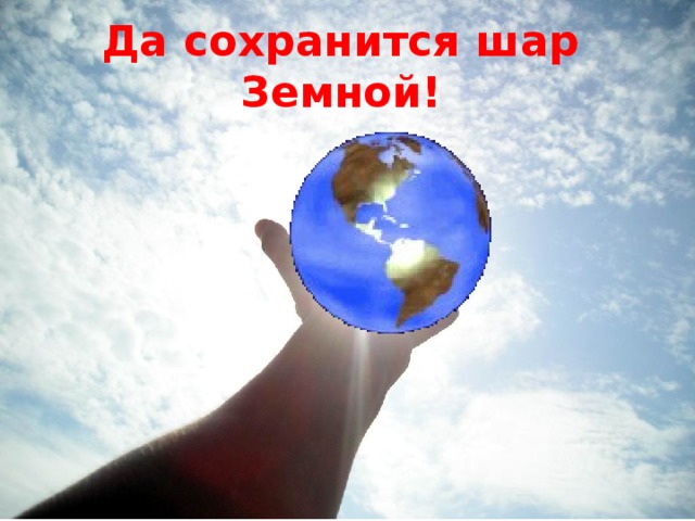 Да сохранится шар Земной!