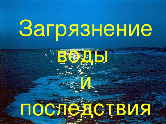 Загрязнение гидросферы нефтепродуктами, тяжёлыми металлами и др. Водоёмы загрязняются сточными водами. Загрязнение воды  и  последствия