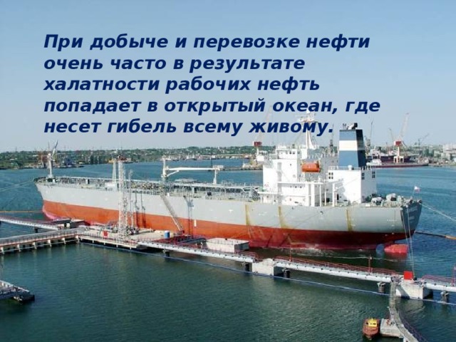 При добыче и перевозке нефти очень часто в результате халатности рабочих нефть попадает в открытый океан, где несет гибель всему живому.