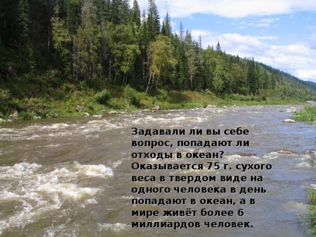 Задавали ли вы себе вопрос, попадают ли отходы в океан? Оказывается 75 г. сухого веса в твердом виде на одного человека в день попадают в океан, а в мире живёт более 6 миллиардов человек.