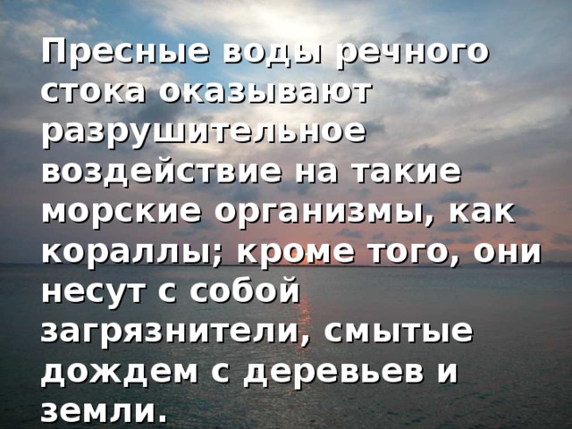 Пресные воды речного стока оказывают разрушительное воздействие на такие морские организмы, как кораллы; кроме того, они несут с собой загрязнители, смытые дождем с деревьев и земли.