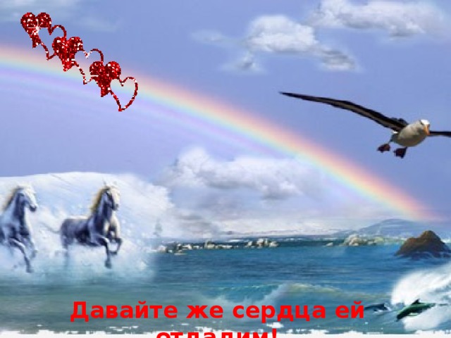 Давайте же сердца ей отдадим!