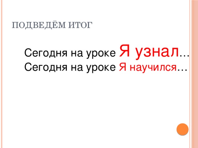 Подведём итог Сегодня на уроке Я узнал …  Сегодня на уроке Я научился … 