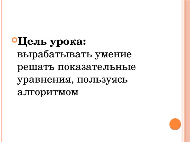 Цель урока: вырабатывать умение решать показательные уравнения, пользуясь алгоритмом 